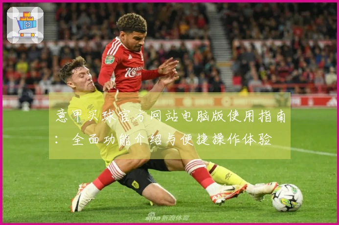 意甲买球官方网站电脑版使用指南：全面功能介绍与便捷操作体验