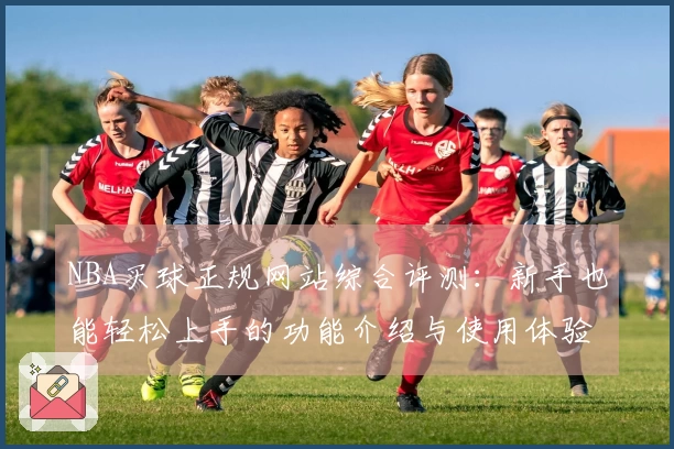 NBA买球正规网站综合评测：新手也能轻松上手的功能介绍与使用体验