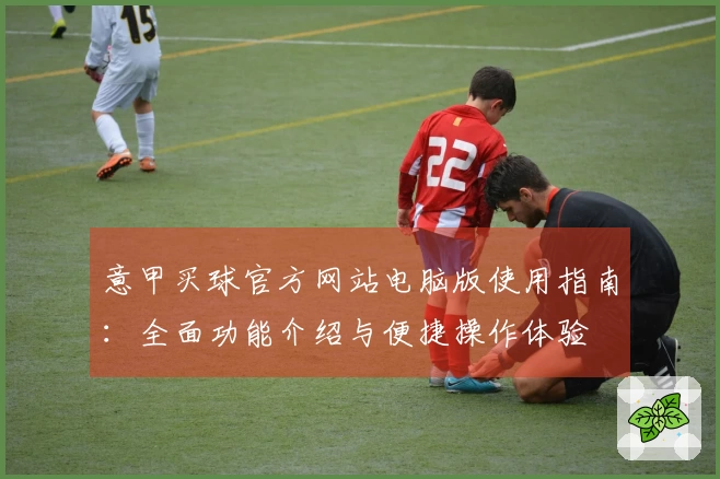 意甲买球官方网站电脑版使用指南：全面功能介绍与便捷操作体验